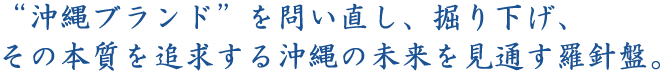 “沖縄ブランド”を問い直し、掘り下げ、その本質を追求する沖縄の未来を見通す羅針盤。